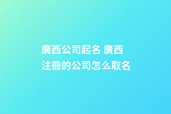 廣西公司起名 廣西注冊的公司怎么取名-第1張-公司起名-玄機派